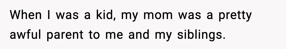 When I was a kid, my mom was a pretty awful parent to me and my siblings.