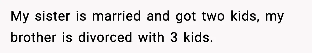 My sister is married and got two kids, my brother is divorced with 3 kids.