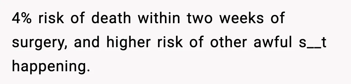 4% risk of death within two weeks of surgery, and higher risk of other awful s__t happening.