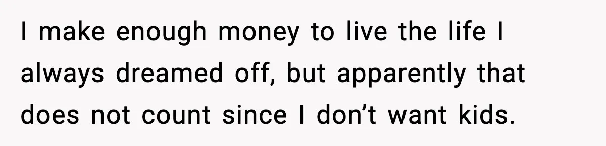 I make enough money to live the life I always dreamed off, but apparently that does not count since I don’t want kids.
