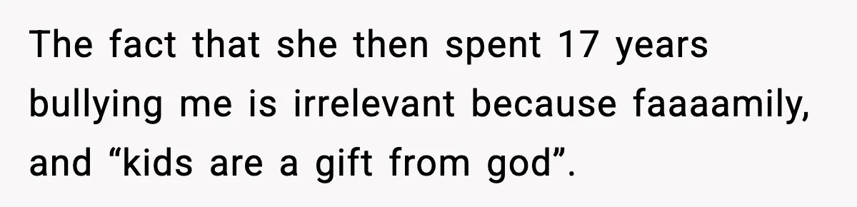 The fact that she then spent 17 years bullying me is irrelevant because faaaamily, and “kids are a gift from god”.