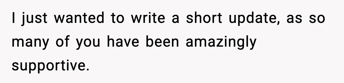 I just wanted to write a short update, as so many of you have been amazingly supportive.