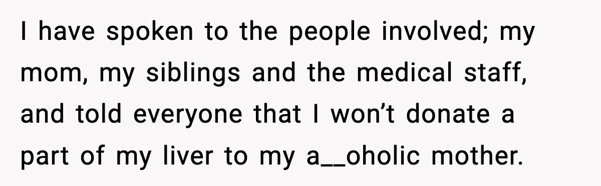 I have spoken to the people involved; my mom, my siblings and the medical staff, and told everyone that I won’t donate a part of my liver to my a__oholic...