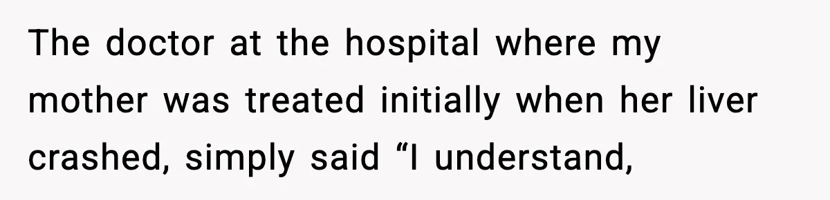 The doctor at the hospital where my mother was treated initially when her liver crashed, simply said “I understand,
