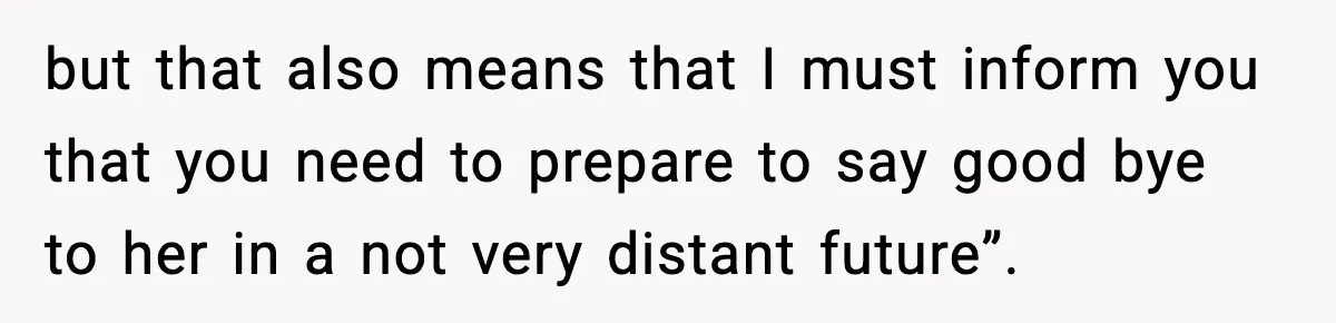 but that also means that I must inform you that you need to prepare to say good bye to her in a not very distant future”.