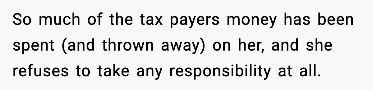 So much of the tax payers money has been spent (and thrown away) on her, and she refuses to take any responsibility at all.