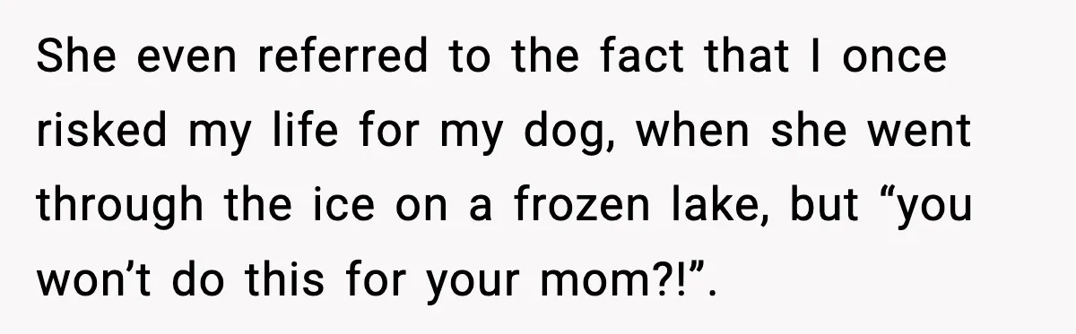 She even referred to the fact that I once risked my life for my dog, when she went through the ice on a frozen lake, but “you won’t do this...