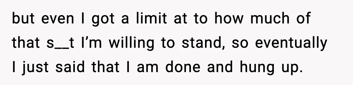 but even I got a limit at to how much of that s__t I’m willing to stand, so eventually I just said that I am done and hung up.