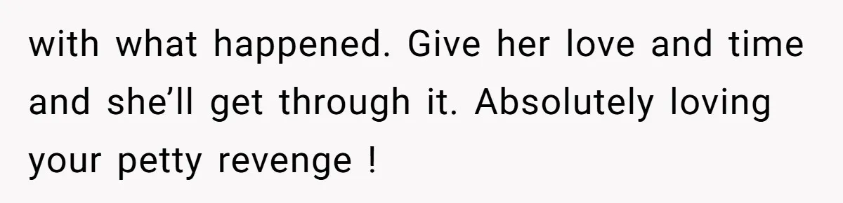 with what happened. Give her love and time and she’ll get through it. Absolutely loving your petty revenge !