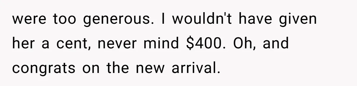 were too generous. I wouldn't have given her a cent, never mind $400. Oh, and congrats on the new arrival.