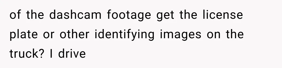 of the dashcam footage get the license plate or other identifying images on the truck? I drive