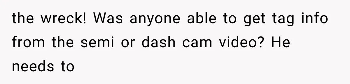 the wreck! Was anyone able to get tag info from the semi or dash cam video? He needs to