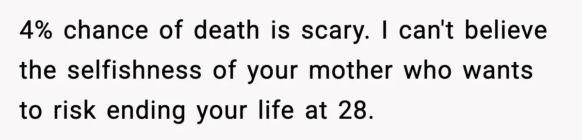 4% chance of death is scary. I can't believe the selfishness of your mother who wants to risk ending your life at 28.