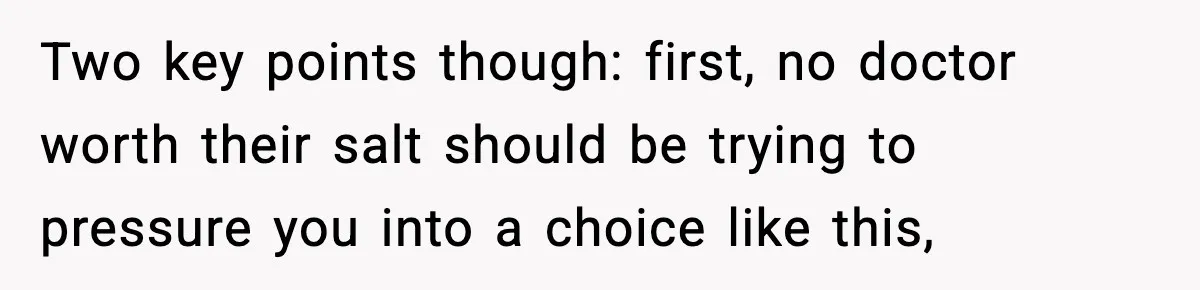 Two key points though: first, no doctor worth their salt should be trying to pressure you into a choice like this,