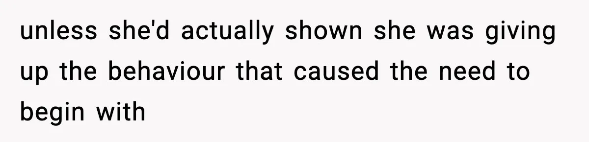 unless she'd actually shown she was giving up the behaviour that caused the need to begin with