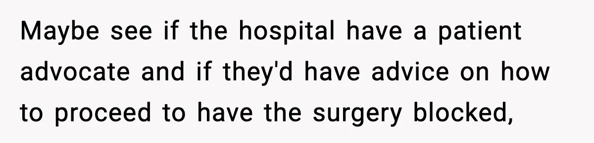 Maybe see if the hospital have a patient advocate and if they'd have advice on how to proceed to have the surgery blocked,