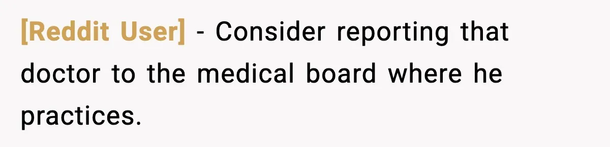 [Reddit User] − Consider reporting that doctor to the medical board where he practices.