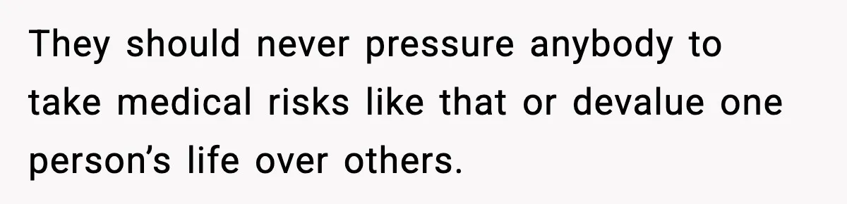 They should never pressure anybody to take medical risks like that or devalue one person’s life over others.