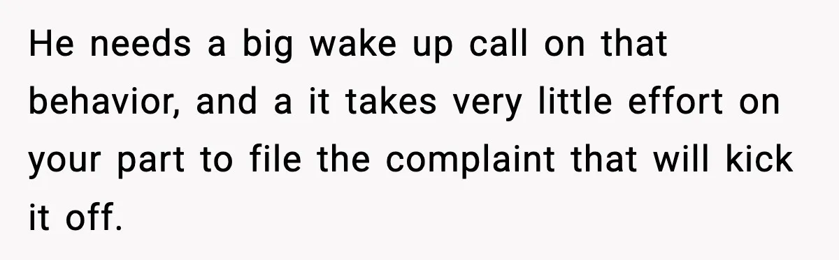He needs a big wake up call on that behavior, and a it takes very little effort on your part to file the complaint that will kick it off.