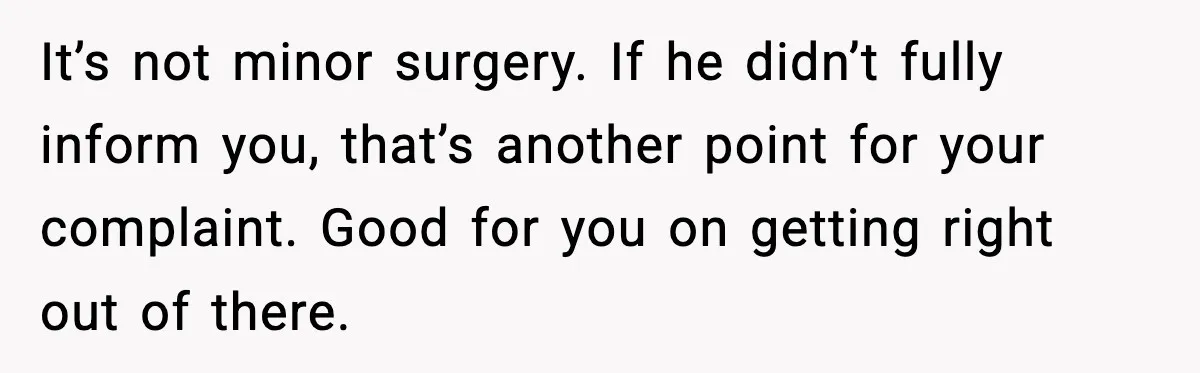 It’s not minor surgery. If he didn’t fully inform you, that’s another point for your complaint. Good for you on getting right out of there.