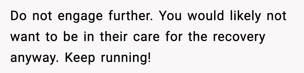 Do not engage further. You would likely not want to be in their care for the recovery anyway. Keep running!