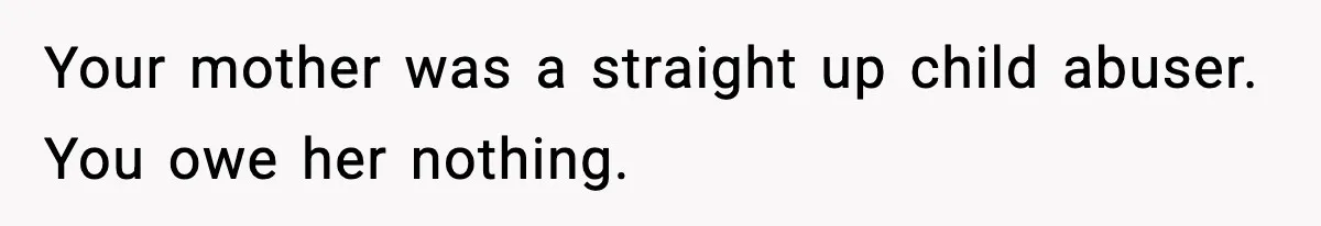 Your mother was a straight up child abuser. You owe her nothing.