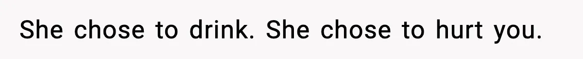 She chose to drink. She chose to hurt you.