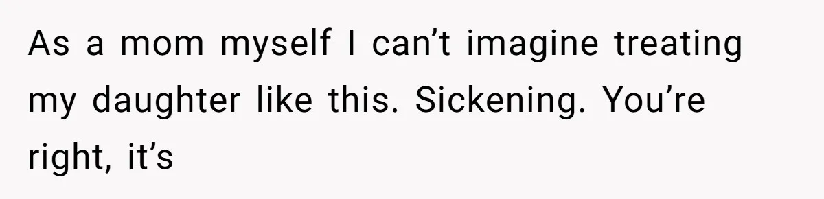 As a mom myself I can’t imagine treating my daughter like this. Sickening. You’re right, it’s