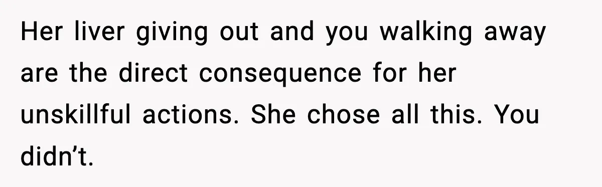 Her liver giving out and you walking away are the direct consequence for her unskillful actions. She chose all this. You didn’t.