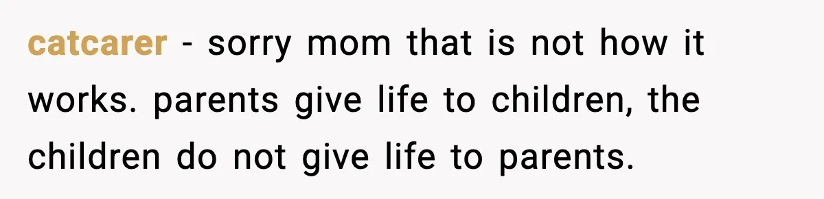 catcarer − sorry mom that is not how it works. parents give life to children, the children do not give life to parents.