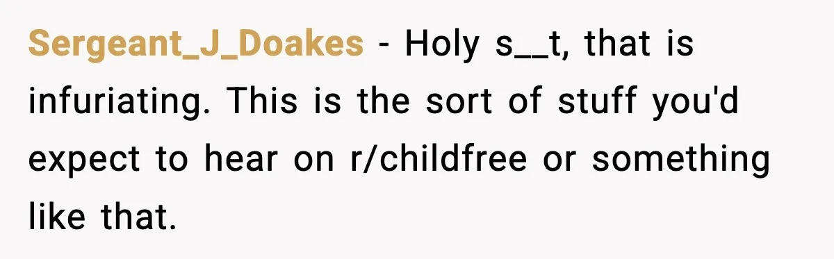 Sergeant_J_Doakes − Holy s__t, that is infuriating. This is the sort of stuff you'd expect to hear on r/childfree or something like that.