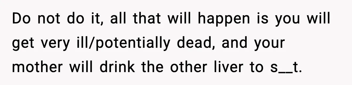 Do not do it, all that will happen is you will get very ill/potentially dead, and your mother will drink the other liver to s__t.