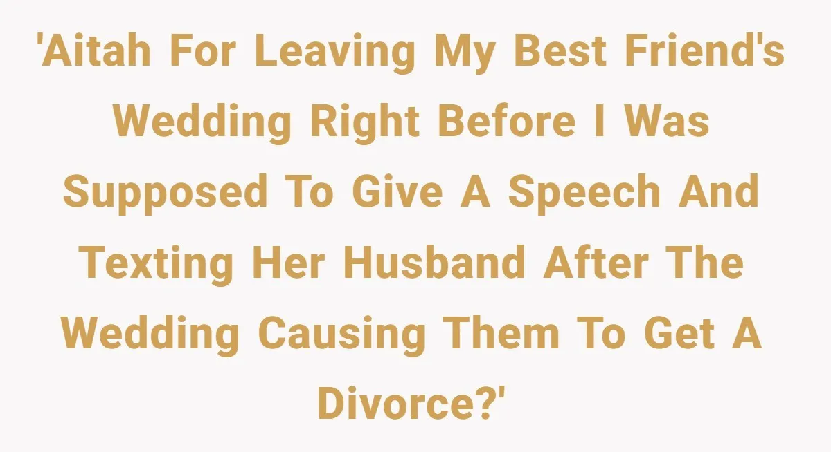 'AITAH for leaving my best friend's wedding right before I was supposed to give a speech and texting her husband after the wedding causing them to get a divorce?'