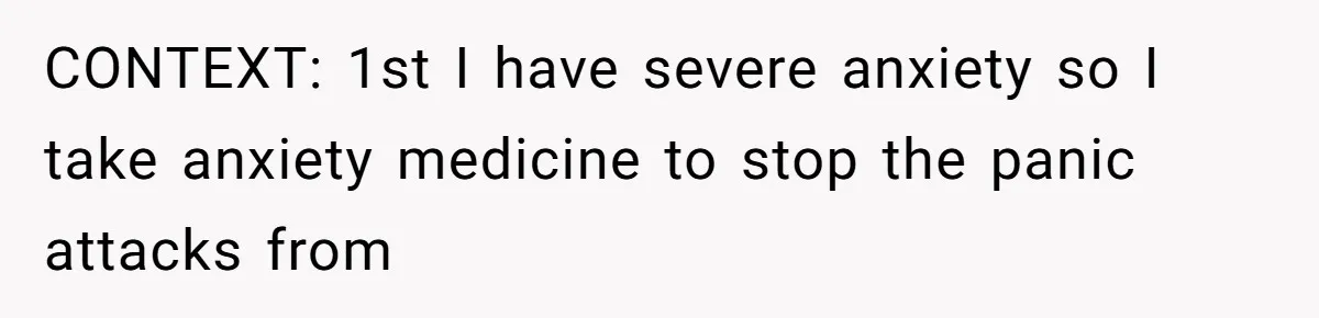 CONTEXT: 1st I have severe anxiety so I take anxiety medicine to stop the panic attacks from