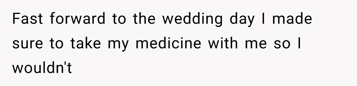 Fast forward to the wedding day I made sure to take my medicine with me so I wouldn't