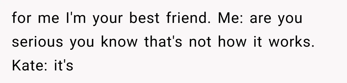 for me I'm your best friend. Me: are you serious you know that's not how it works. Kate: it's