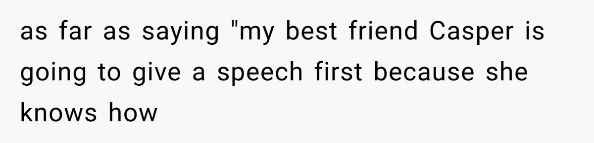 as far as saying "my best friend Casper is going to give a speech first because she knows how