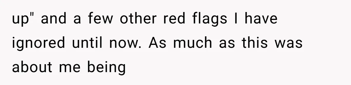 up" and a few other red flags I have ignored until now. As much as this was about me being