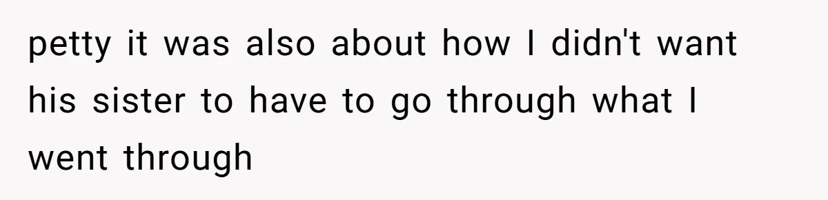 petty it was also about how I didn't want his sister to have to go through what I went through