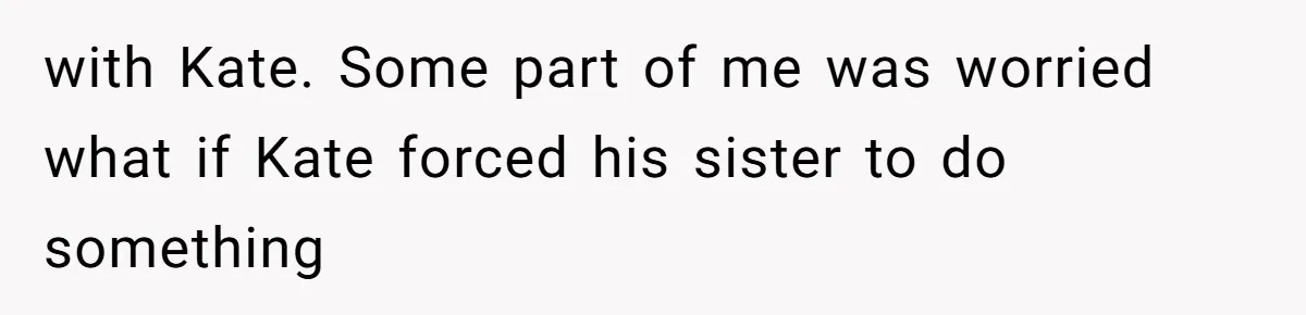 with Kate. Some part of me was worried what if Kate forced his sister to do something
