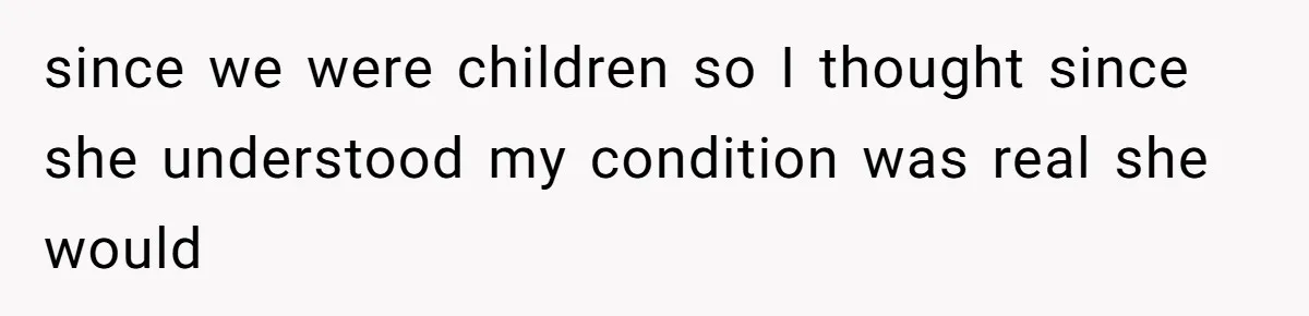 since we were children so I thought since she understood my condition was real she would