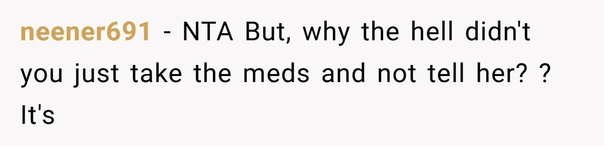 neener691 − NTA But, why the hell didn't you just take the meds and not tell her? ? It's