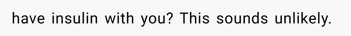 have insulin with you? This sounds unlikely.