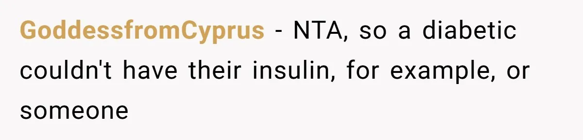 GoddessfromCyprus − NTA, so a diabetic couldn't have their insulin, for example, or someone