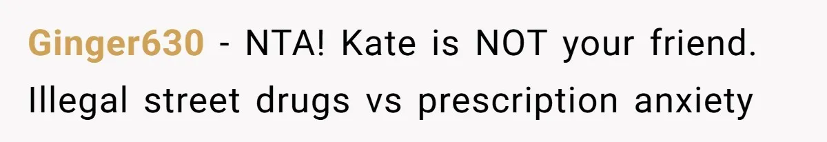 Ginger630 − NTA! Kate is NOT your friend. Illegal street drugs vs prescription anxiety