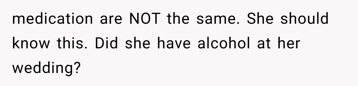 medication are NOT the same. She should know this. Did she have alcohol at her wedding?