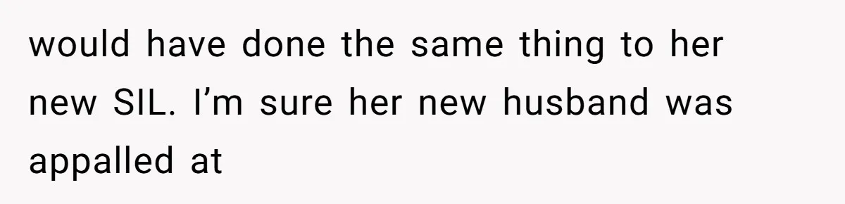 would have done the same thing to her new SIL. I’m sure her new husband was appalled at