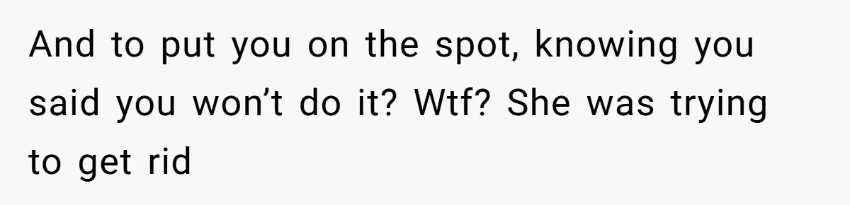 And to put you on the spot, knowing you said you won’t do it? Wtf? She was trying to get rid
