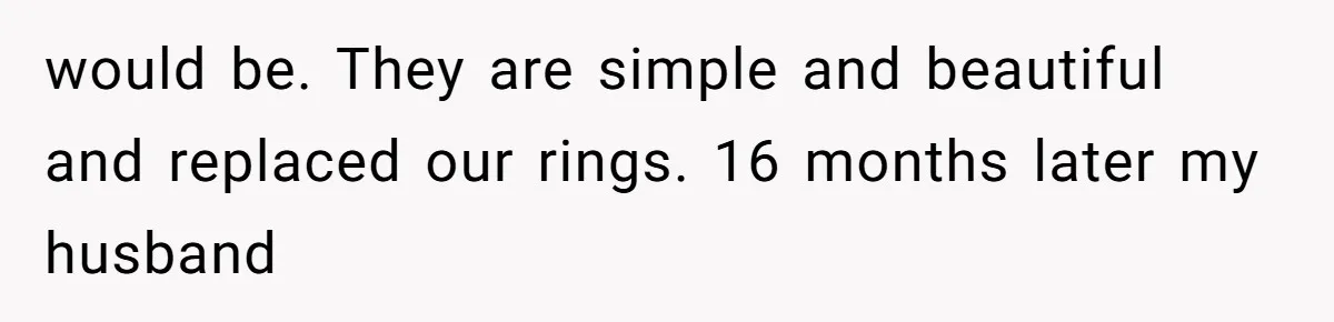would be. They are simple and beautiful and replaced our rings. 16 months later my husband