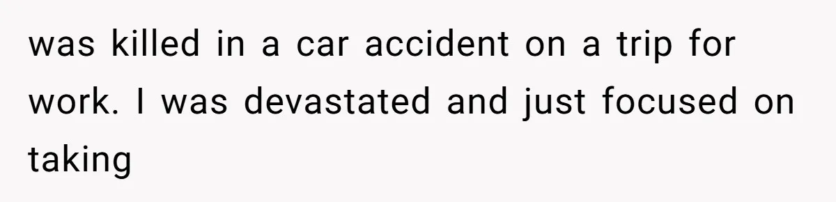 was killed in a car accident on a trip for work. I was devastated and just focused on taking